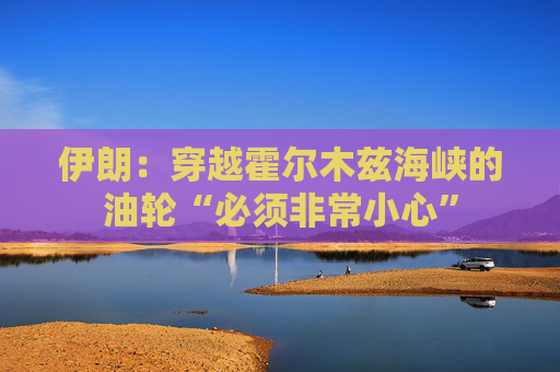 伊朗：穿越霍尔木兹海峡的油轮“必须非常小心”