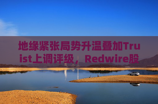 地缘紧张局势升温叠加Truist上调评级，Redwire股价逆市走高