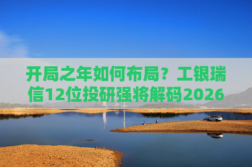 开局之年如何布局？工银瑞信12位投研强将解码2026投资十大关键词  第1张