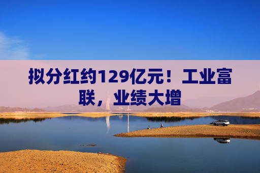 拟分红约129亿元！工业富联，业绩大增