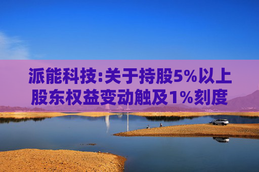 派能科技:关于持股5%以上股东权益变动触及1%刻度的提示性公告