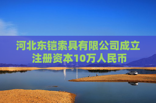 河北东铠索具有限公司成立 注册资本10万人民币