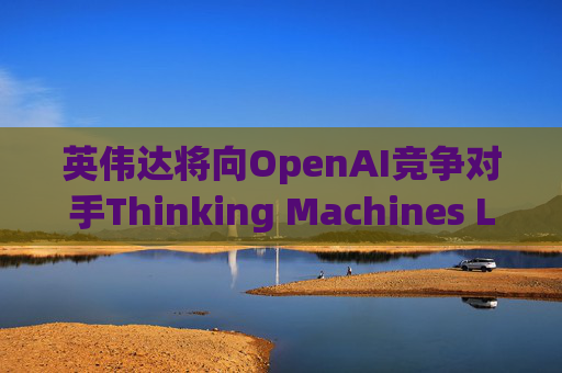 英伟达将向OpenAI竞争对手Thinking Machines Labs提供1吉瓦算力AI芯片
