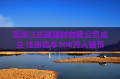 黑龙江乐建建材有限公司成立 注册资本100万人民币