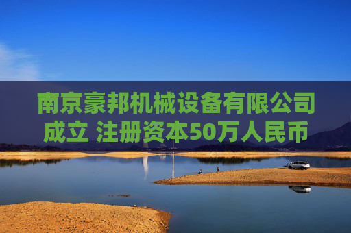 南京豪邦机械设备有限公司成立 注册资本50万人民币