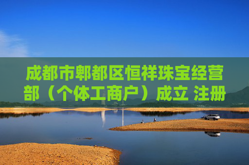 成都市郫都区恒祥珠宝经营部（个体工商户）成立 注册资本5万人民币