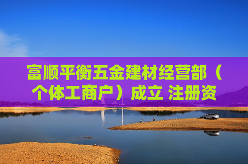 富顺平衡五金建材经营部（个体工商户）成立 注册资本3万人民币