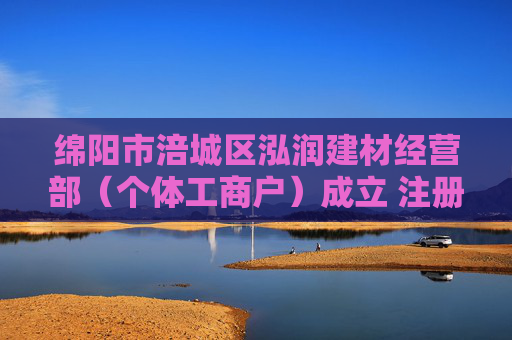 绵阳市涪城区泓润建材经营部（个体工商户）成立 注册资本10万人民币