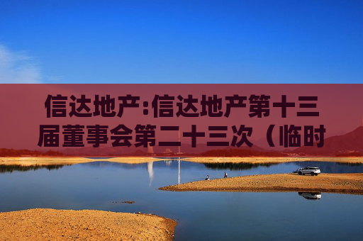 信达地产:信达地产第十三届董事会第二十三次（临时）会议决议公告