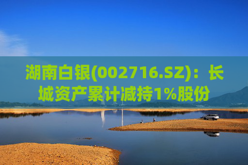 湖南白银(002716.SZ)：长城资产累计减持1%股份