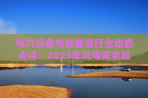 电力设备与新能源行业动态点评：2025年风电需求超预期 26年高景气有望延续