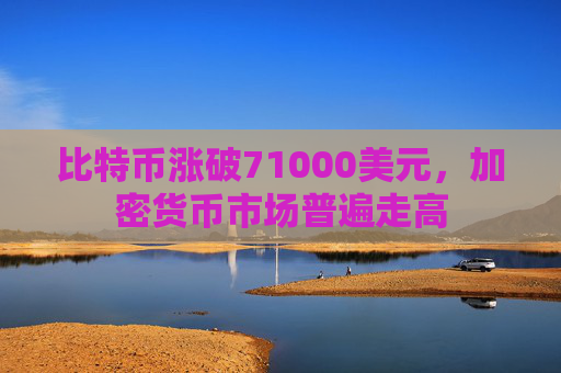比特币涨破71000美元，加密货币市场普遍走高