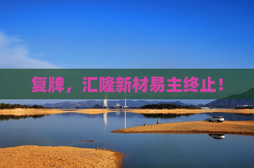 复牌，汇隆新材易主终止！