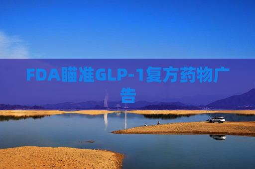 FDA瞄准GLP-1复方药物广告