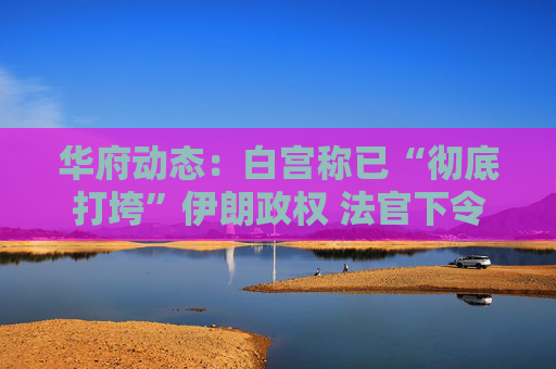 华府动态：白宫称已“彻底打垮”伊朗政权 法官下令海关停算IEEPA关税