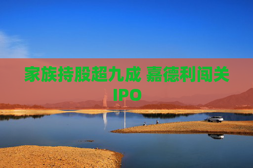 家族持股超九成 嘉德利闯关IPO