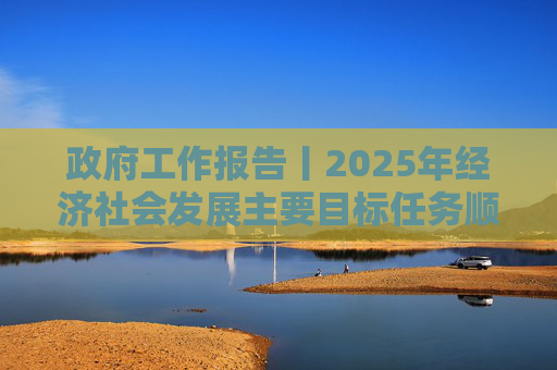 政府工作报告丨2025年经济社会发展主要目标任务顺利完成
