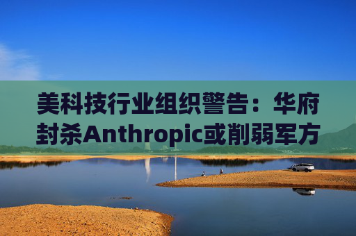 美科技行业组织警告：华府封杀Anthropic或削弱军方获取服务的能力
