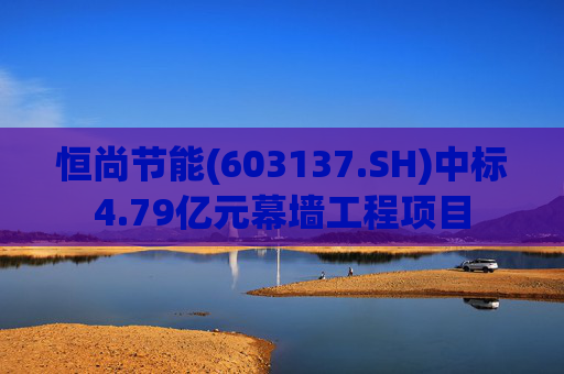 恒尚节能(603137.SH)中标4.79亿元幕墙工程项目