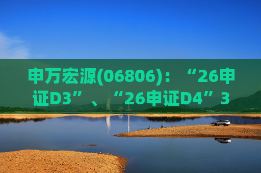 申万宏源(06806)：“26申证D3”、“26申证D4”3月4日起在深交所上市