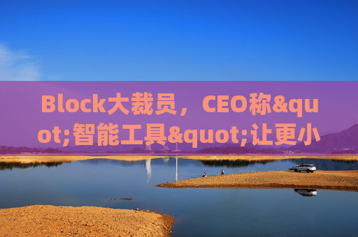 Block大裁员，CEO称"智能工具"让更小的团队能做更多事情
