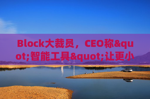 Block大裁员，CEO称"智能工具"让更小的团队能做更多事情