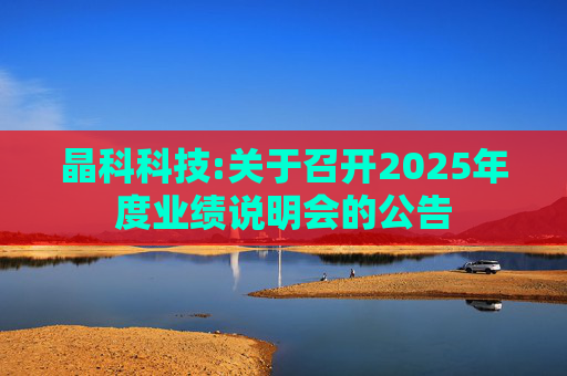 晶科科技:关于召开2025年度业绩说明会的公告