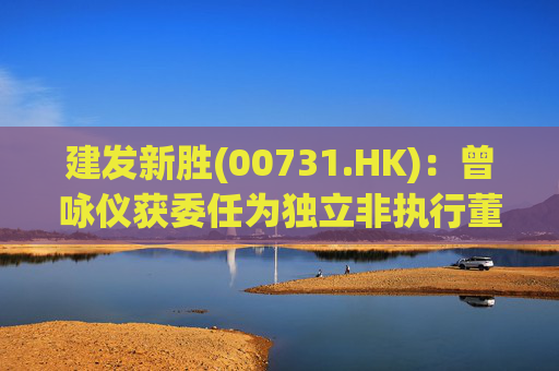 建发新胜(00731.HK)：曾咏仪获委任为独立非执行董事