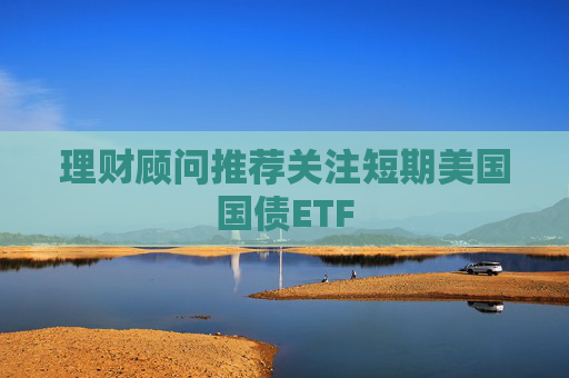 理财顾问推荐关注短期美国国债ETF