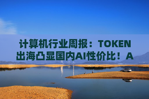 计算机行业周报：TOKEN出海凸显国内AI性价比！AI NATIVE终端初现！