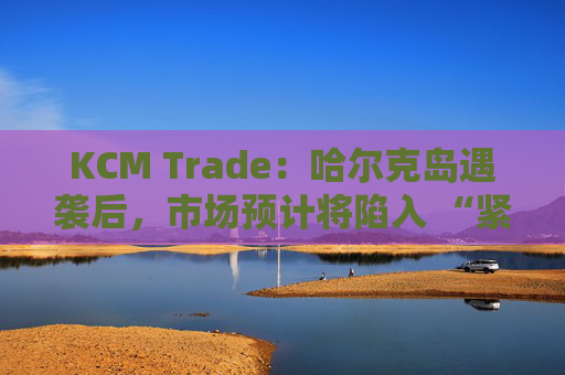KCM Trade：哈尔克岛遇袭后，市场预计将陷入 “紧张不安”
