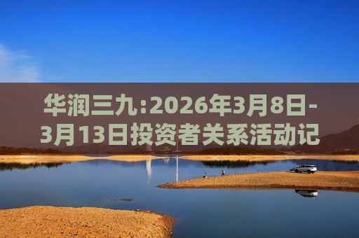 华润三九:2026年3月8日-3月13日投资者关系活动记录表