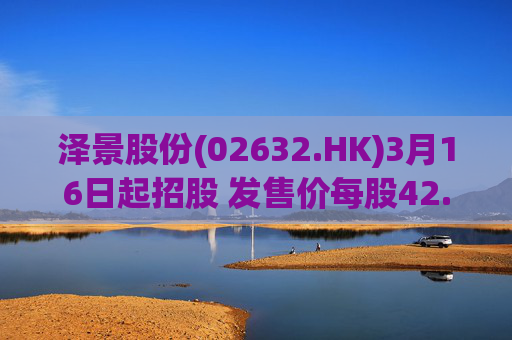泽景股份(02632.HK)3月16日起招股 发售价每股42.00-48.00港元