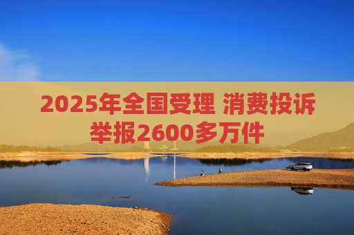 2025年全国受理 消费投诉举报2600多万件