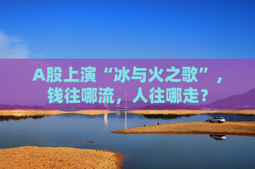 A股上演“冰与火之歌”，钱往哪流，人往哪走？