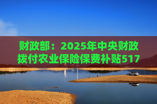 财政部：2025年中央财政拨付农业保险保费补贴517亿元，支持农业保险保费超1550亿元  第1张