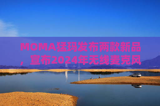 MOMA猛玛发布两款新品，宣布2024年无线麦克风国内销量第一
