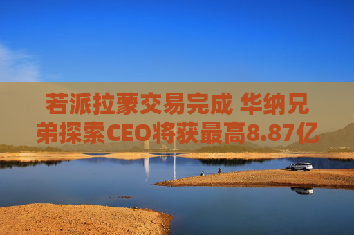 若派拉蒙交易完成 华纳兄弟探索CEO将获最高8.87亿美元薪酬