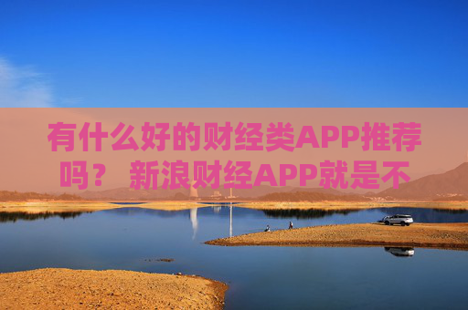 有什么好的财经类APP推荐吗？ 新浪财经APP就是不错的选择