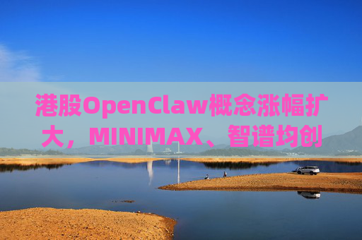 港股OpenClaw概念涨幅扩大，MINIMAX、智谱均创上市新高