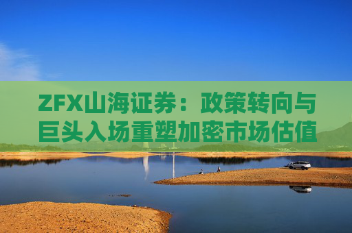 ZFX山海证券：政策转向与巨头入场重塑加密市场估值体系
