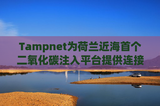 Tampnet为荷兰近海首个二氧化碳注入平台提供连接