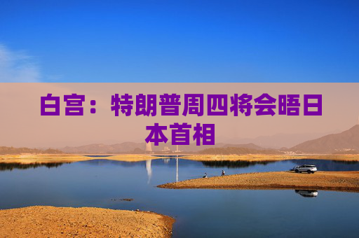 白宫：特朗普周四将会晤日本首相