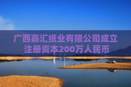 广西嘉汇纸业有限公司成立 注册资本200万人民币