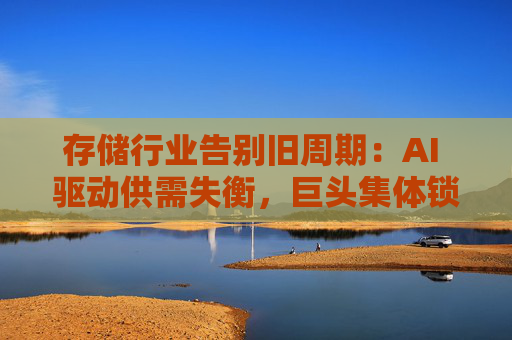 存储行业告别旧周期：AI 驱动供需失衡，巨头集体锁定长期供应