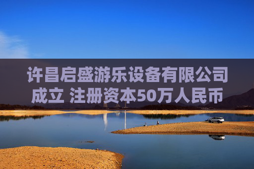 许昌启盛游乐设备有限公司成立 注册资本50万人民币