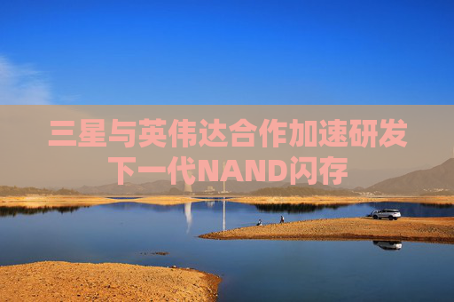 三星与英伟达合作加速研发下一代NAND闪存