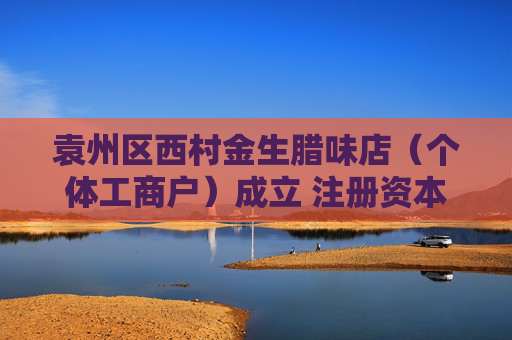 袁州区西村金生腊味店（个体工商户）成立 注册资本5万人民币