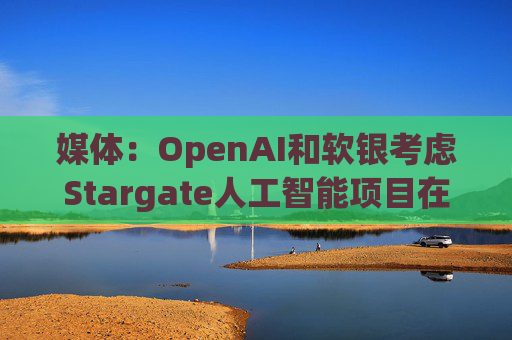 媒体：OpenAI和软银考虑Stargate人工智能项目在英国进行投资  第1张