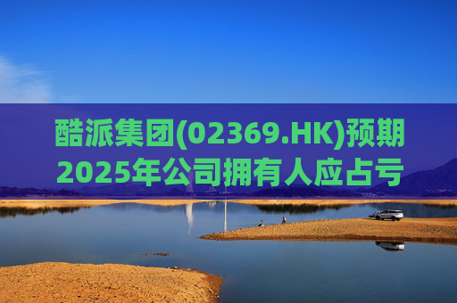 酷派集团(02369.HK)预期2025年公司拥有人应占亏损同比收窄
